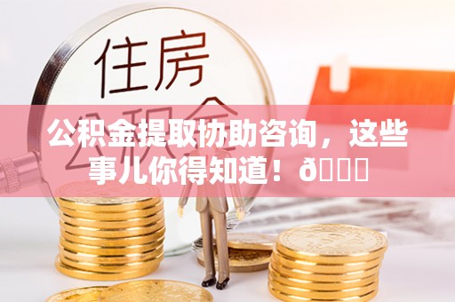 武陵源公积金提取协助咨询，这些事儿你得知道！😎
