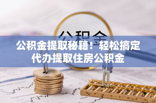 武陵源公积金提取秘籍！轻松搞定代办提取住房公积金