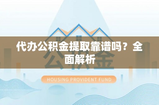武陵源代办公积金提取靠谱吗？全面解析