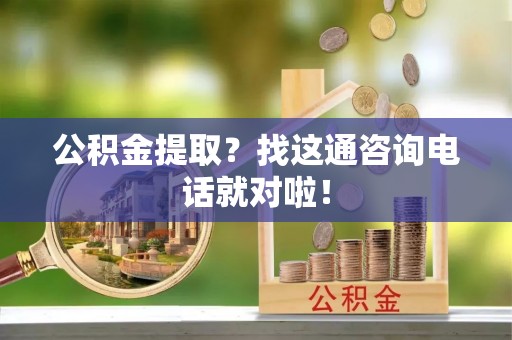 武陵源公积金提取？找这通咨询电话就对啦！