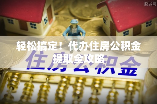 武陵源轻松搞定！代办住房公积金提取全攻略