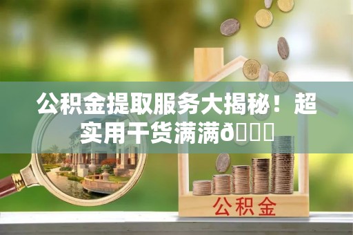 武陵源公积金提取服务大揭秘！超实用干货满满😎