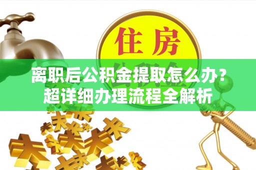 武陵源离职后公积金提取怎么办？超详细办理流程全解析