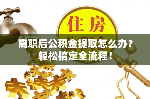 武陵源离职后公积金提取怎么办？轻松搞定全流程！