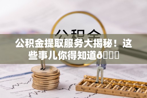 武陵源公积金提取服务大揭秘！这些事儿你得知道😎