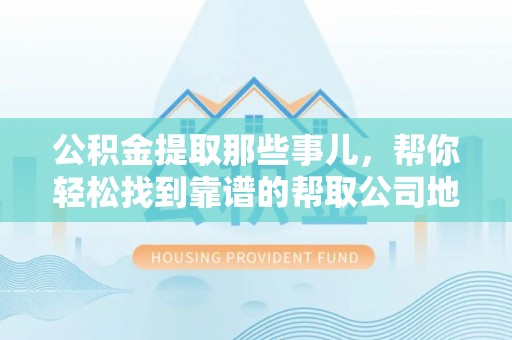 武陵源公积金提取那些事儿，帮你轻松找到靠谱的帮取公司地址！