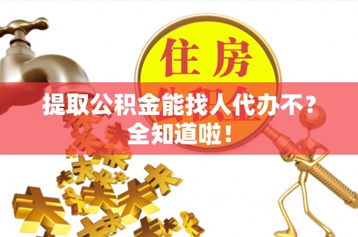 武陵源提取公积金能找人代办不？全知道啦！