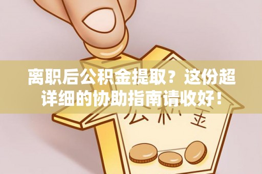 武陵源离职后公积金提取？这份超详细的协助指南请收好！