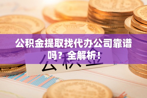 武陵源公积金提取找代办公司靠谱吗？全解析！