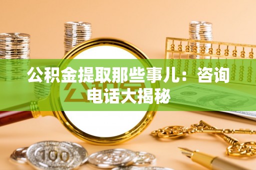 武陵源公积金提取那些事儿：咨询电话大揭秘