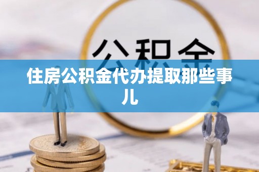 武陵源住房公积金代办提取那些事儿