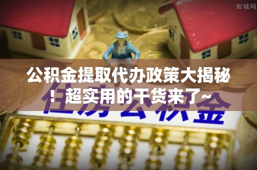 武陵源公积金提取代办政策大揭秘！超实用的干货来了~