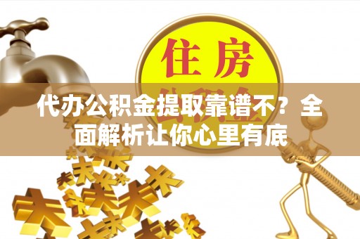 武陵源代办公积金提取靠谱不？全面解析让你心里有底