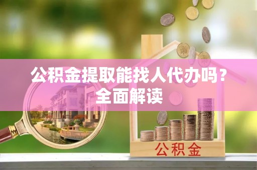 武陵源公积金提取能找人代办吗？全面解读
