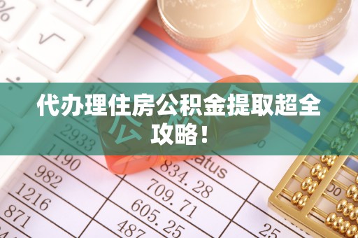 武陵源代办理住房公积金提取超全攻略！