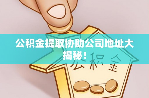 武陵源公积金提取协助公司地址大揭秘！