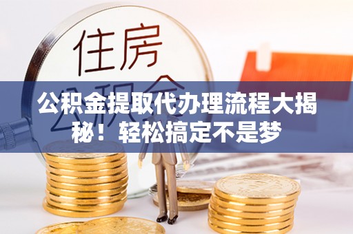 武陵源公积金提取代办理流程大揭秘！轻松搞定不是梦