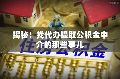 武陵源揭秘！找代办提取公积金中介的那些事儿