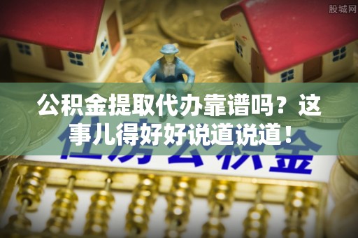 武陵源公积金提取代办靠谱吗？这事儿得好好说道说道！