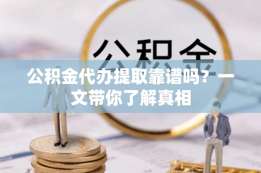 武陵源公积金代办提取靠谱吗？一文带你了解真相