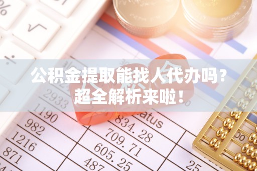 武陵源公积金提取能找人代办吗？超全解析来啦！