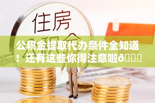 武陵源公积金提取代办条件全知道！还有这些你得注意啦😉