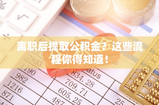 武陵源离职后提取公积金？这些流程你得知道！