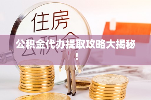 武陵源公积金代办提取攻略大揭秘！