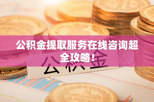 武陵源公积金提取服务在线咨询超全攻略！