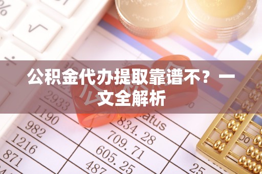 武陵源公积金代办提取靠谱不？一文全解析