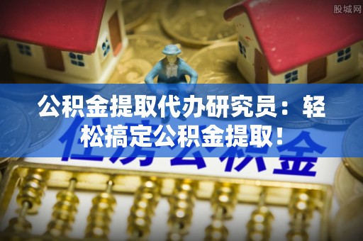 武陵源公积金提取代办研究员：轻松搞定公积金提取！