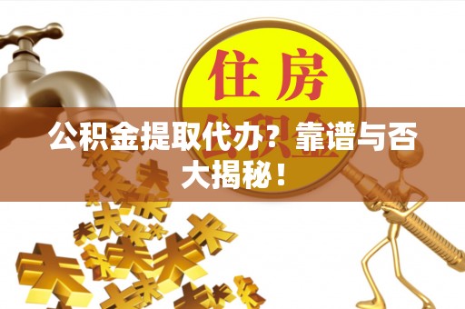 武陵源公积金提取代办？靠谱与否大揭秘！