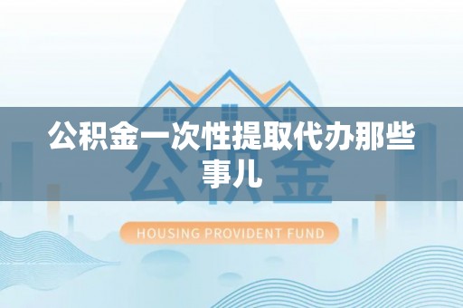 武陵源公积金一次性提取代办那些事儿