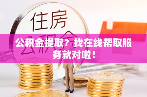 武陵源公积金提取？找在线帮取服务就对啦！