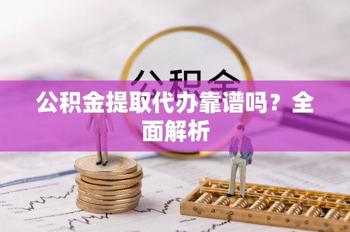 武陵源公积金提取代办靠谱吗？全面解析