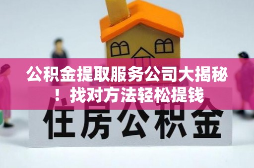 武陵源公积金提取服务公司大揭秘！找对方法轻松提钱