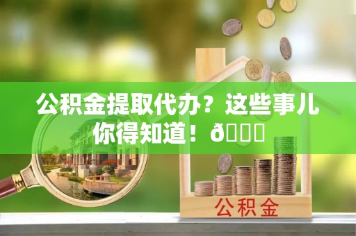 武陵源公积金提取代办？这些事儿你得知道！😎