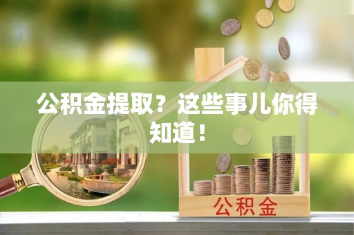 武陵源公积金提取？这些事儿你得知道！