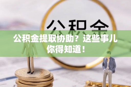 武陵源公积金提取协助？这些事儿你得知道！
