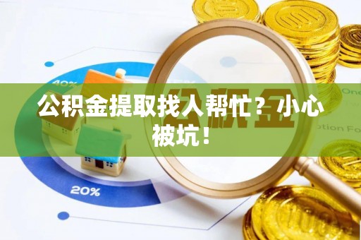 武陵源公积金提取找人帮忙？小心被坑！
