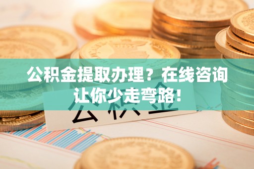 武陵源公积金提取办理？在线咨询让你少走弯路！
