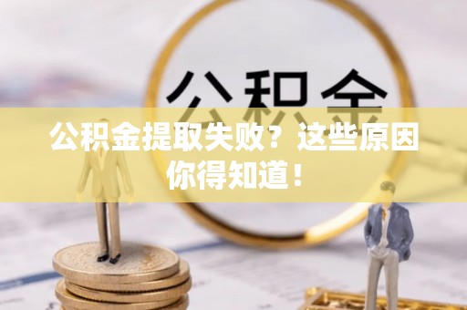 武陵源公积金提取失败？这些原因你得知道！