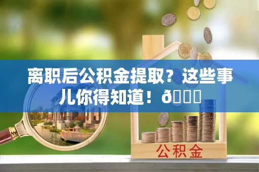 武陵源离职后公积金提取？这些事儿你得知道！😎