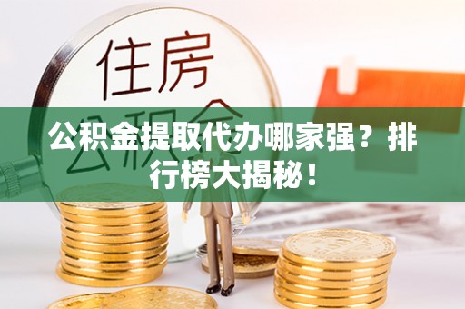 武陵源公积金提取代办哪家强？排行榜大揭秘！
