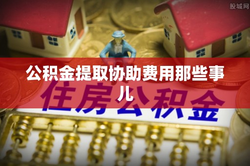 武陵源公积金提取协助费用那些事儿
