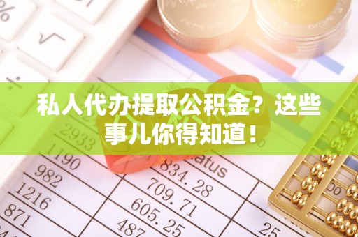 武陵源私人代办提取公积金？这些事儿你得知道！