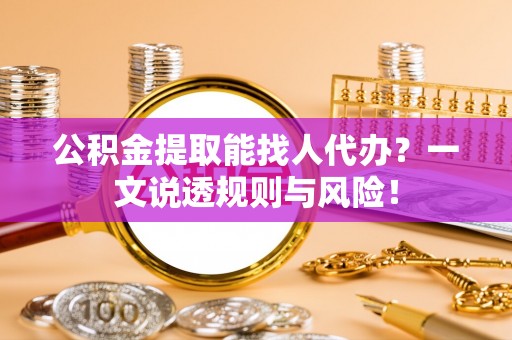 武陵源公积金提取能找人代办？一文说透规则与风险！