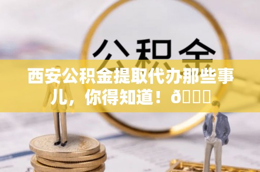 武陵源西安公积金提取代办那些事儿，你得知道！😎