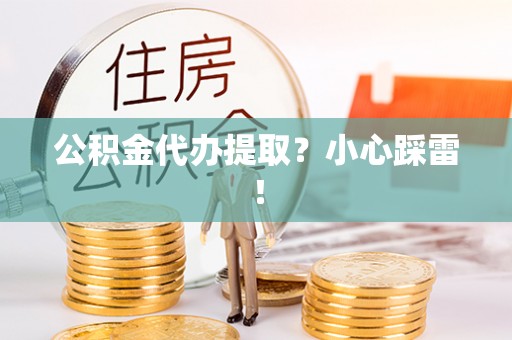 武陵源公积金代办提取？小心踩雷！