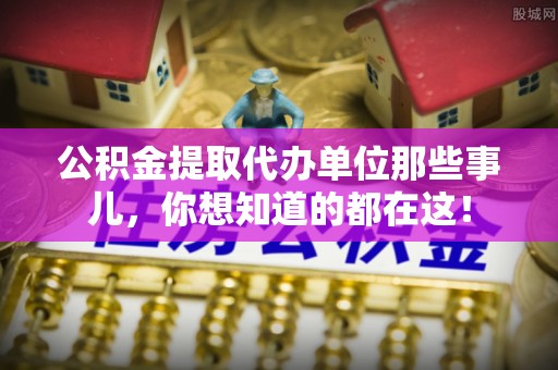 武陵源公积金提取代办单位那些事儿，你想知道的都在这！